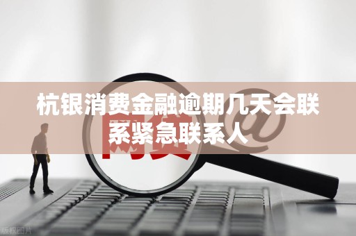 杭银消费金融逾期几天会联系紧急联系人
