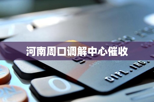 河南周口调解中心催收