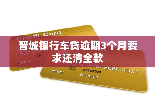 晋城银行车贷逾期3个月要求还清全款