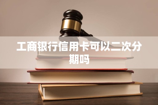 工商银行信用卡可以二次分期吗