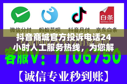 抖音商城官方投诉电话24小时人工服务热线，为您解决购物烦恼！