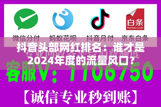 抖音头部网红排名：谁才是2024年度的流量风口？