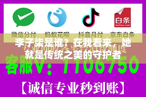 李子柒是谁？在我看来，她就是传统之美的守护者