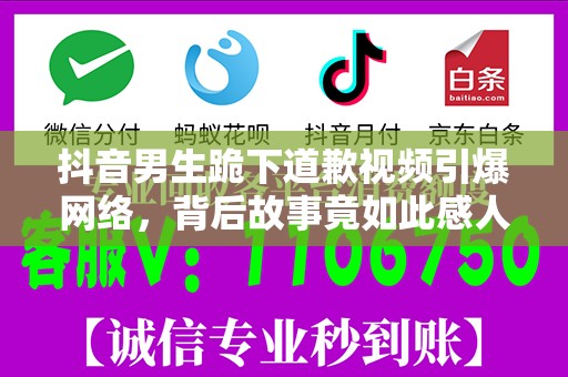 抖音男生跪下道歉视频引爆网络，背后故事竟如此感人