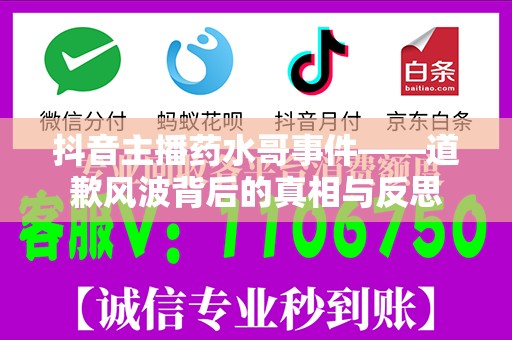 抖音主播药水哥事件——道歉风波背后的真相与反思