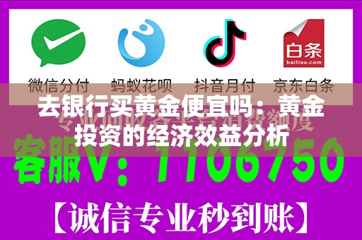 去银行买黄金便宜吗：黄金投资的经济效益分析