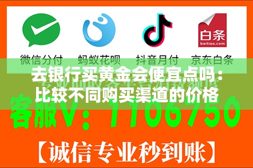 去银行买黄金会便宜点吗：比较不同购买渠道的价格