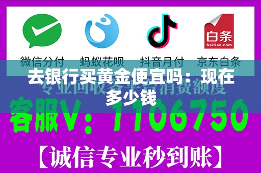 去银行买黄金便宜吗：现在多少钱