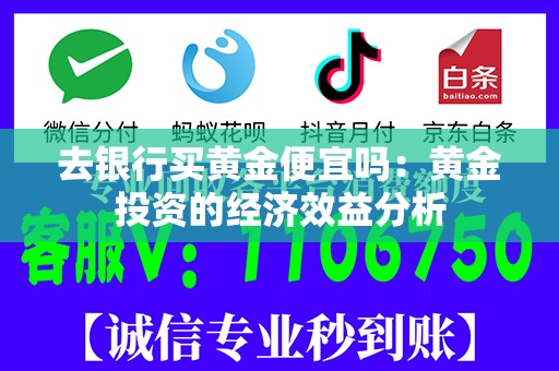 去银行买黄金便宜吗：黄金投资的经济效益分析