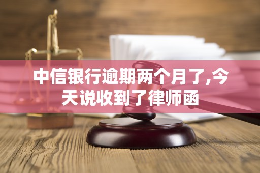 中信银行逾期两个月了,今天说收到了律师函