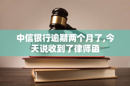 中信银行逾期两个月了,今天说收到了律师函