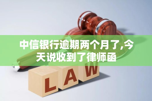 中信银行逾期两个月了,今天说收到了律师函