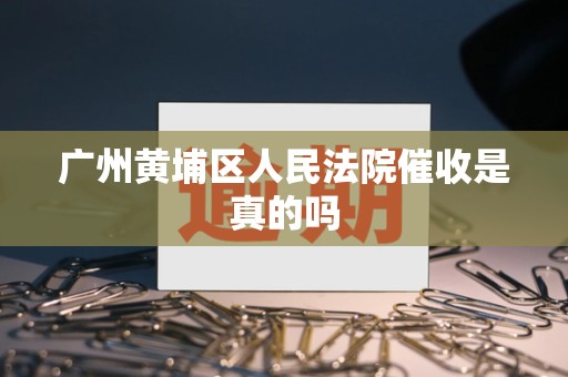 广州黄埔区人民法院催收是真的吗