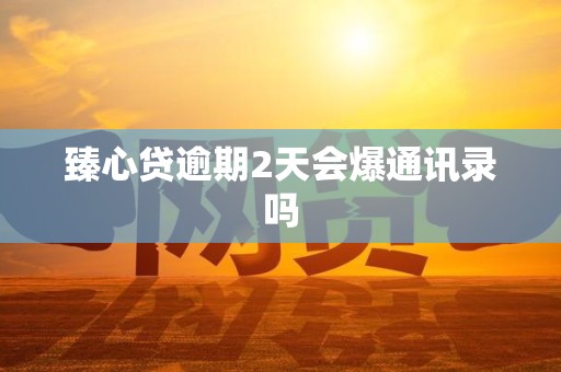 臻心贷逾期2天会爆通讯录吗