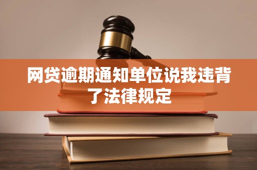网贷逾期通知单位说我违背了法律规定