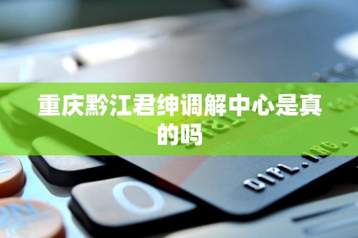 重庆黔江君绅调解中心是真的吗