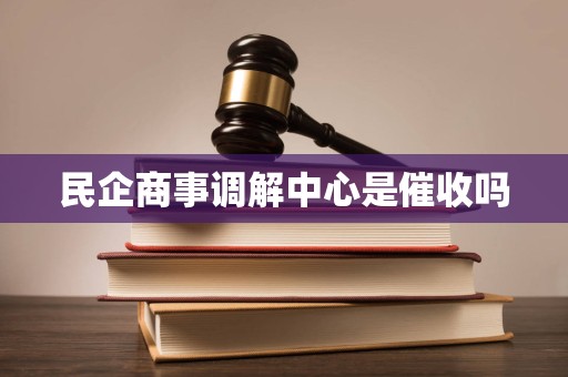 民企商事调解中心是催收吗