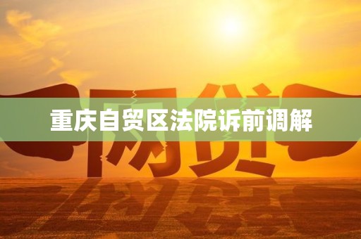 重庆自贸区法院诉前调解