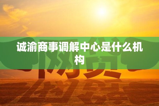 诚渝商事调解中心是什么机构