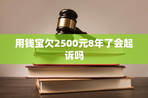 用钱宝欠2500元8年了会起诉吗