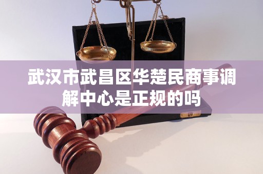 武汉市武昌区华楚民商事调解中心是正规的吗