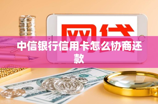 中信银行信用卡怎么协商还款