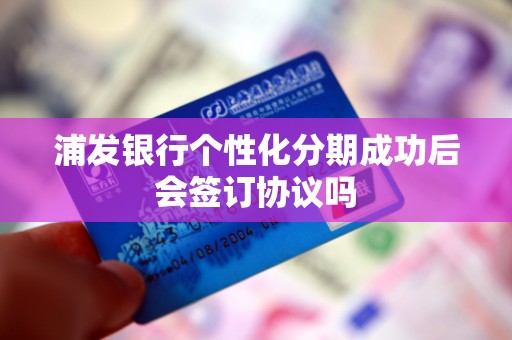 浦发银行个性化分期成功后会签订协议吗