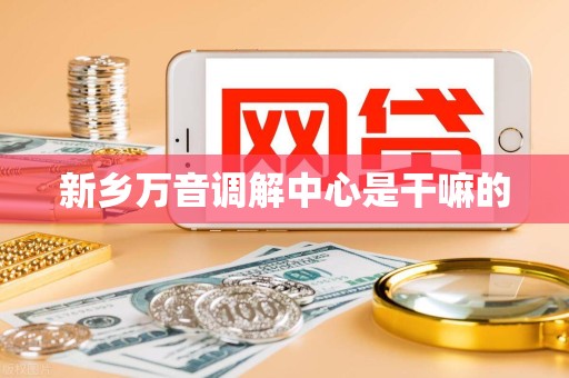 新乡万音调解中心是干嘛的