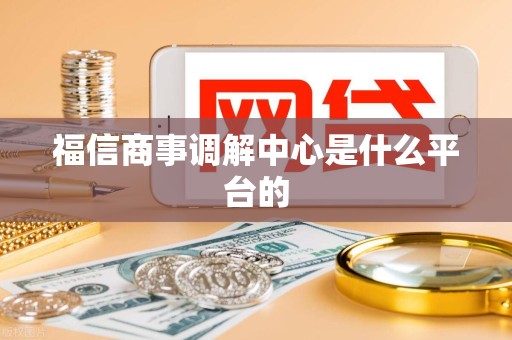 福信商事调解中心是什么平台的