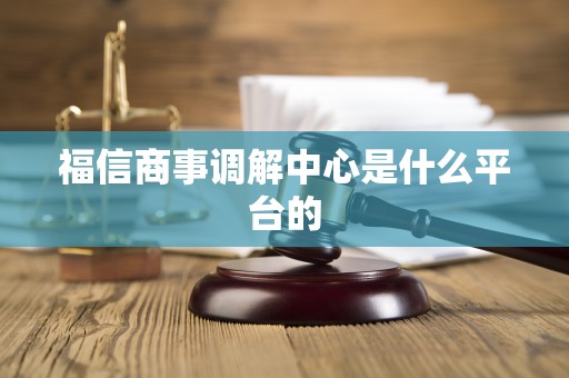 福信商事调解中心是什么平台的