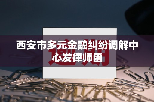 西安市多元金融纠纷调解中心发律师函