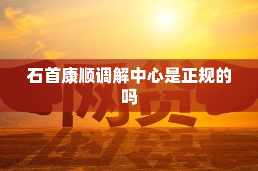 石首康顺调解中心是正规的吗