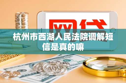 杭州市西湖人民法院调解短信是真的嘛