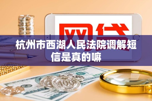 杭州市西湖人民法院调解短信是真的嘛