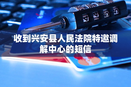 收到兴安县人民法院特邀调解中心的短信