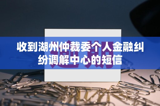 收到湖州仲裁委个人金融纠纷调解中心的短信
