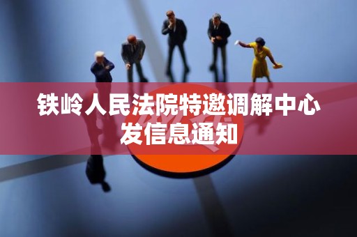 铁岭人民法院特邀调解中心发信息通知