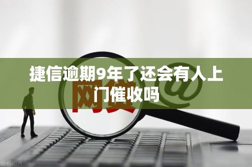 捷信逾期9年了还会有人上门催收吗