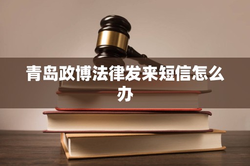 青岛政博法律发来短信怎么办