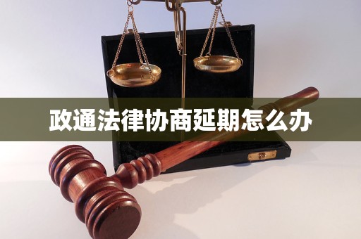 政通法律协商延期怎么办