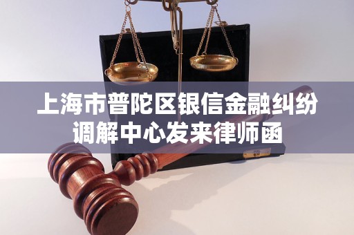 上海市普陀区银信金融纠纷调解中心发来律师函