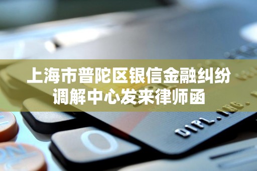 上海市普陀区银信金融纠纷调解中心发来律师函