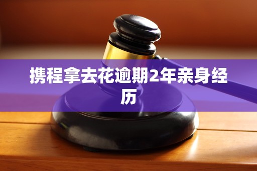 携程拿去花逾期2年亲身经历