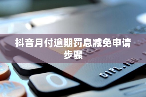 抖音月付逾期罚息减免申请步骤