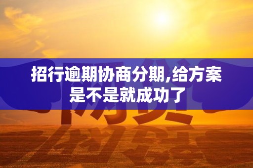 招行逾期协商分期,给方案是不是就成功了