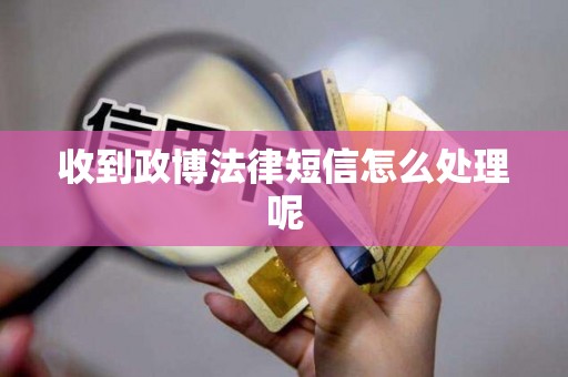 收到政博法律短信怎么处理呢