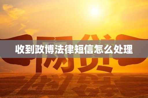 收到政博法律短信怎么处理