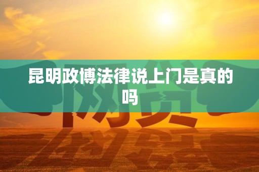 昆明政博法律说上门是真的吗