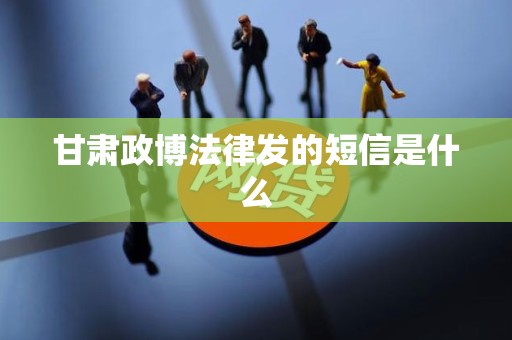 甘肃政博法律发的短信是什么