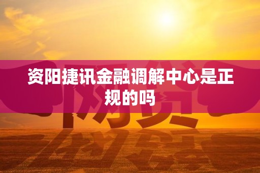 资阳捷讯金融调解中心是正规的吗